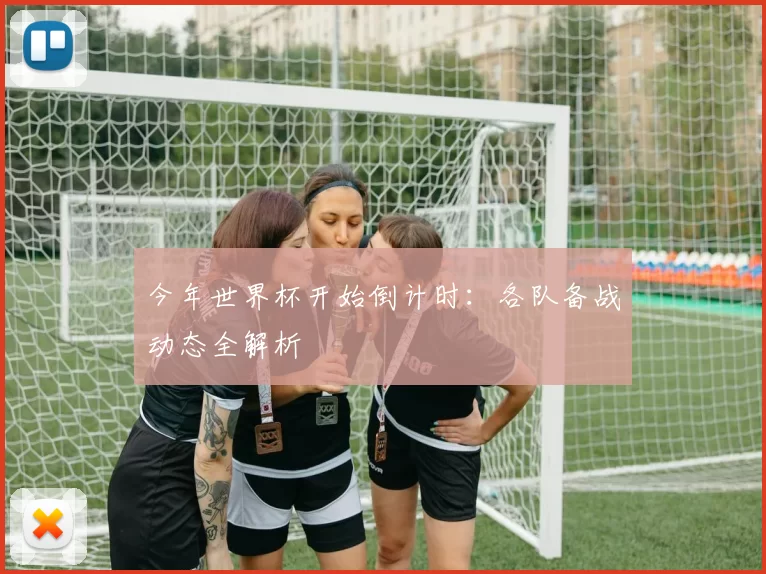 今年世界杯开始倒计时：各队备战动态全解析