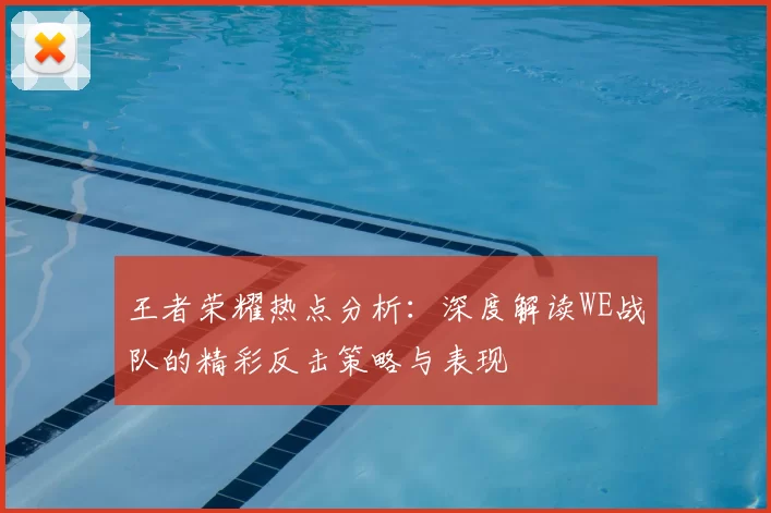 王者荣耀热点分析：深度解读WE战队的精彩反击策略与表现