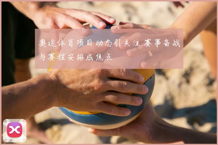 奥运体育项目动态引关注 赛事备战与赛程安排成焦点