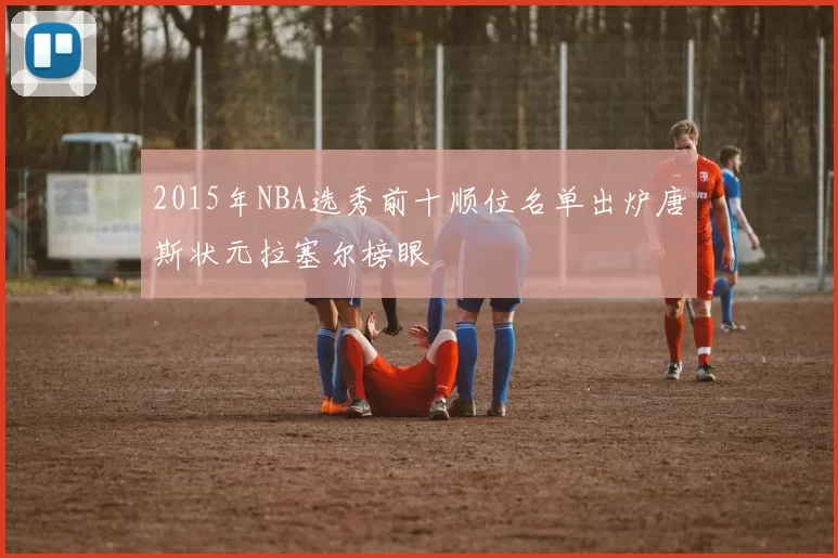 2015年NBA选秀前十顺位名单出炉唐斯状元拉塞尔榜眼