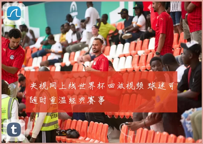 央视网上线世界杯回放视频 球迷可随时重温经典赛事