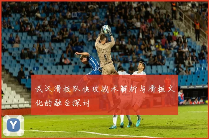武汉滑板队快攻战术解析与滑板文化的融合探讨