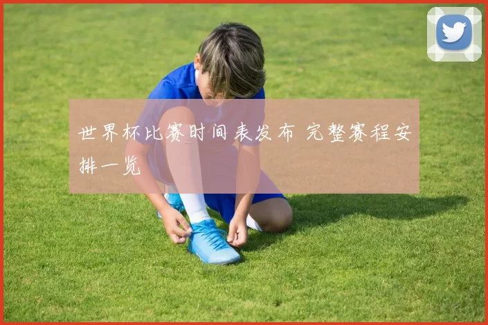 世界杯比赛时间表发布 完整赛程安排一览