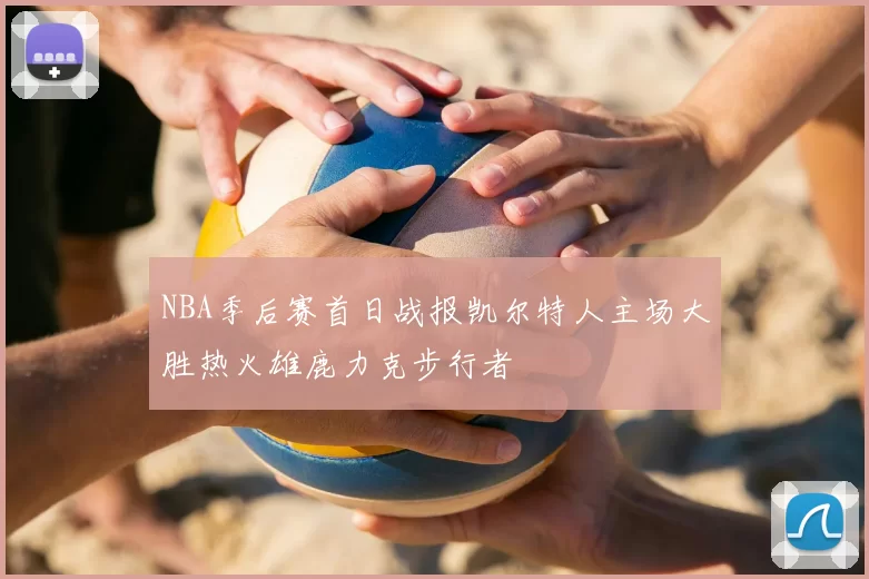 NBA季后赛首日战报凯尔特人主场大胜热火雄鹿力克步行者