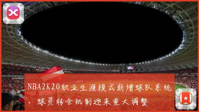 NBA2K20职业生涯模式新增球队系统，球员转会机制迎来重大调整