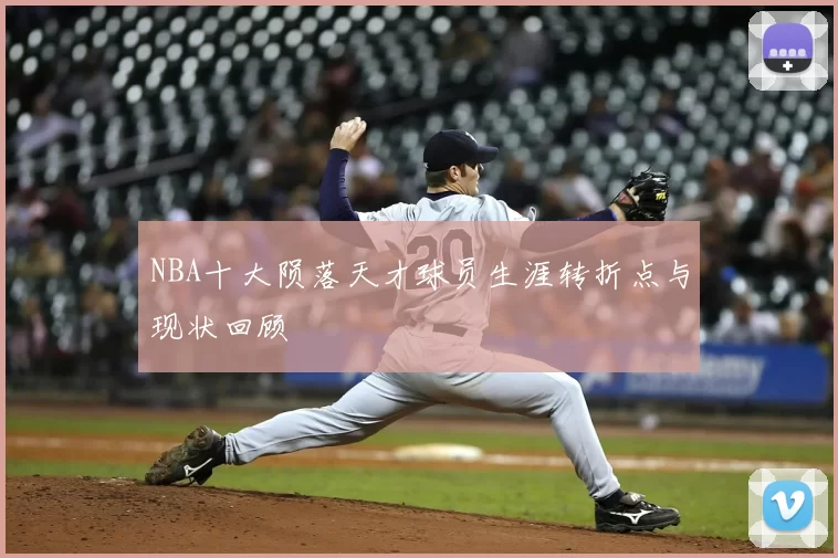 NBA十大陨落天才球员生涯转折点与现状回顾