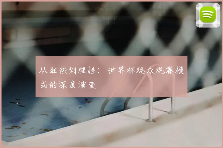 从狂热到理性：世界杯观众观赛模式的深度演变