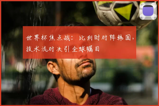 世界杯焦点战：比利时对阵韩国，技术流对决引全球瞩目