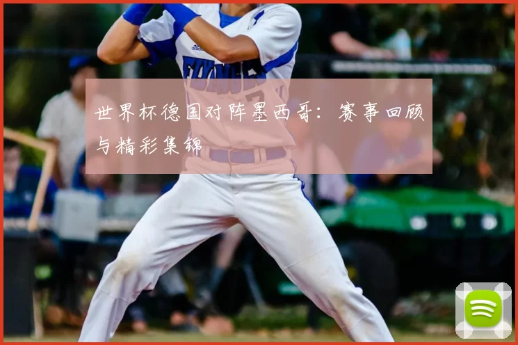 世界杯德国对阵墨西哥：赛事回顾与精彩集锦