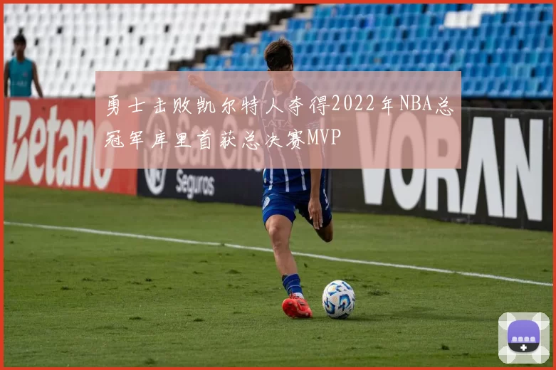 勇士击败凯尔特人夺得2022年NBA总冠军库里首获总决赛MVP
