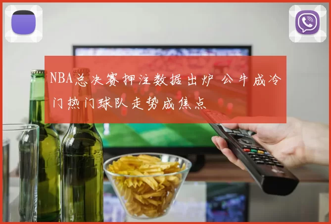 NBA总决赛押注数据出炉 公牛成冷门热门球队走势成焦点