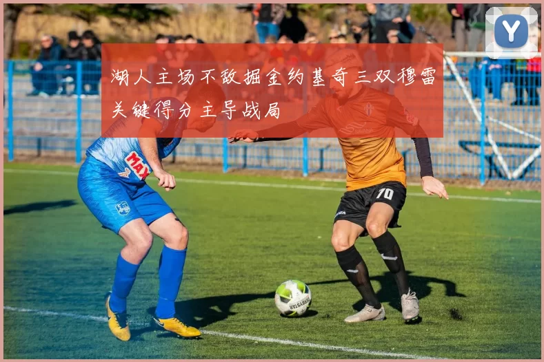 湖人主场不敌掘金约基奇三双穆雷关键得分主导战局