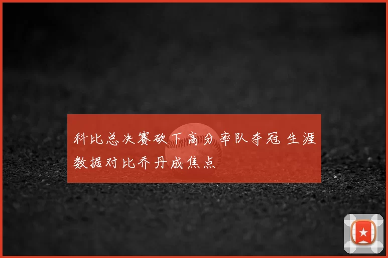 科比总决赛砍下高分率队夺冠 生涯数据对比乔丹成焦点