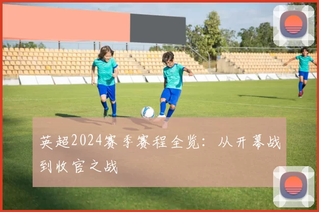 英超2024赛季赛程全览:从开幕战到收官之战