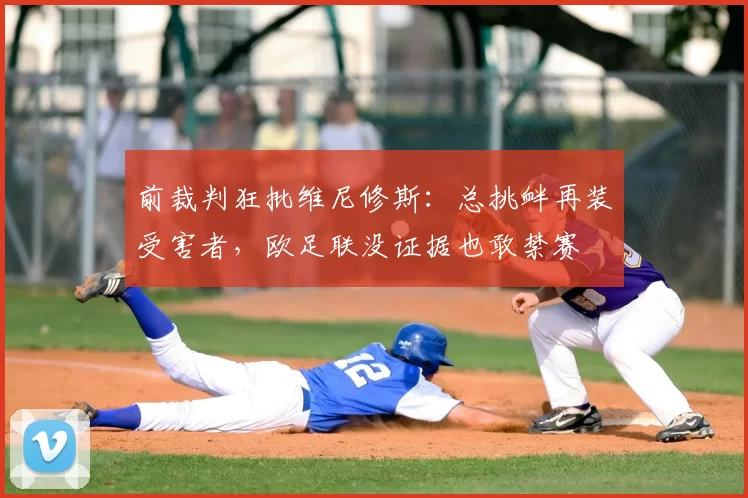 前裁判狂批维尼修斯：总挑衅再装受害者，欧足联没证据也敢禁赛