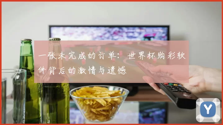一张未完成的订单：世界杯购彩软件背后的激情与遗憾