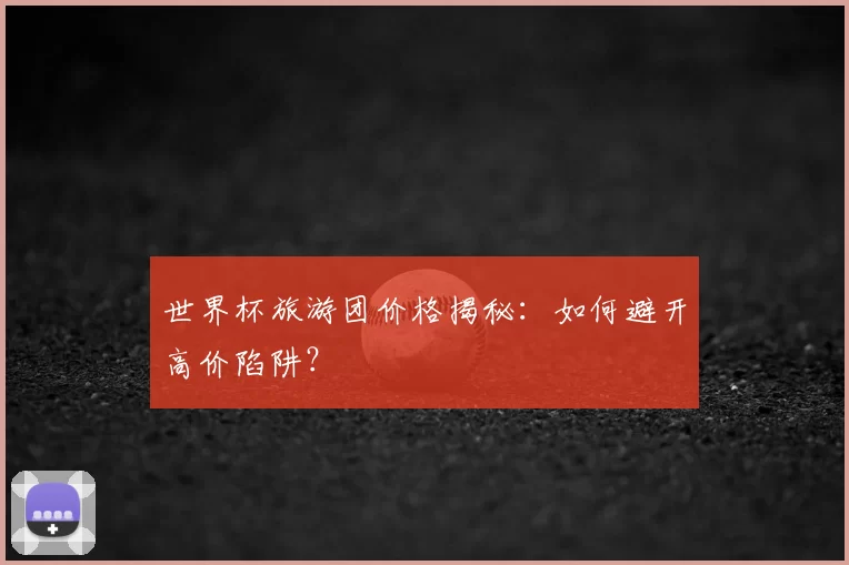 世界杯旅游团价格揭秘：如何避开高价陷阱？
