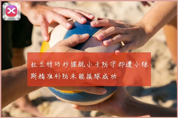 杜兰特巧妙摆脱小卡防守却遭小琼斯精准补防未能接球成功