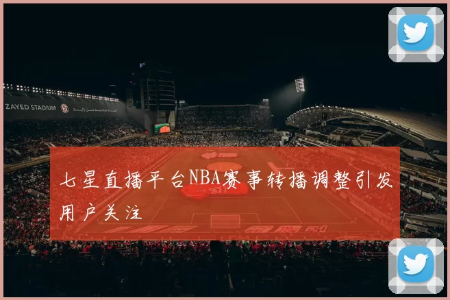 七星直播平台NBA赛事转播调整引发用户关注
