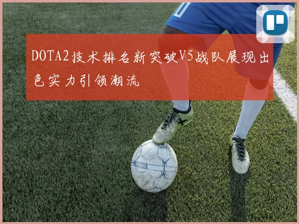 DOTA2技术排名新突破V5战队展现出色实力引领潮流