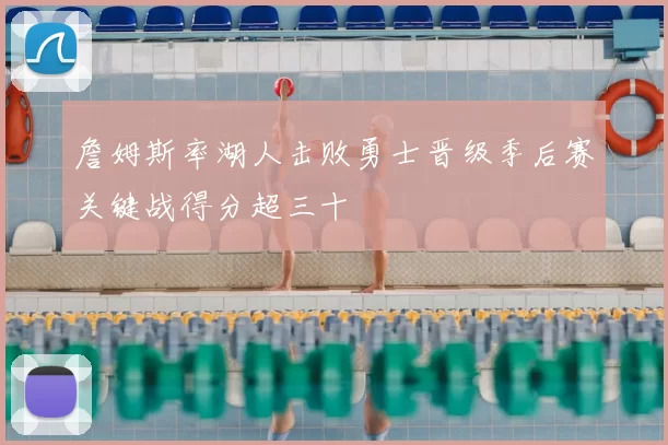 詹姆斯率湖人击败勇士晋级季后赛关键战得分超三十
