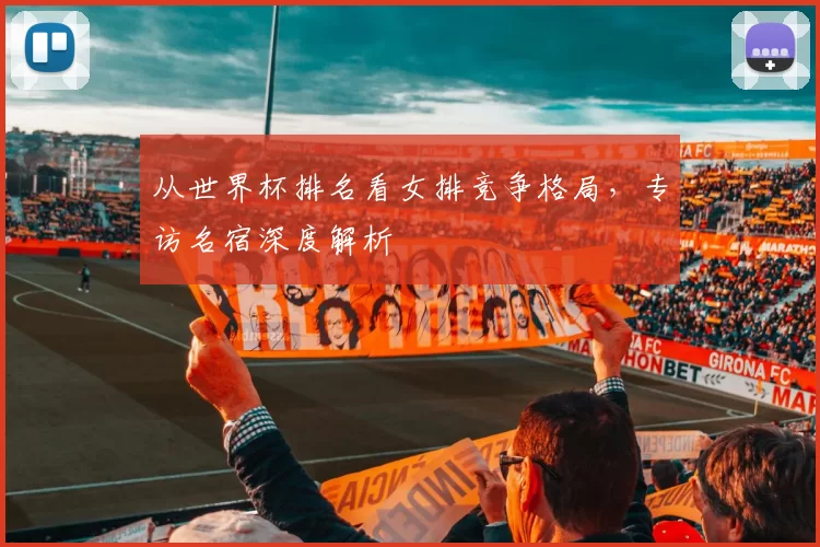 从世界杯排名看女排竞争格局，专访名宿深度解析