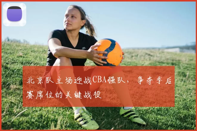 北京队主场迎战CBA强队，争夺季后赛席位的关键战役
