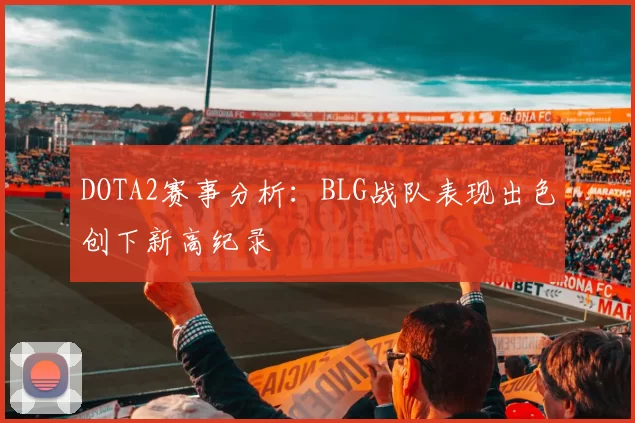 DOTA2赛事分析：BLG战队表现出色创下新高纪录