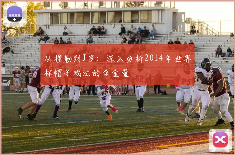 从穆勒到J罗：深入分析2014年世界杯帽子戏法的含金量