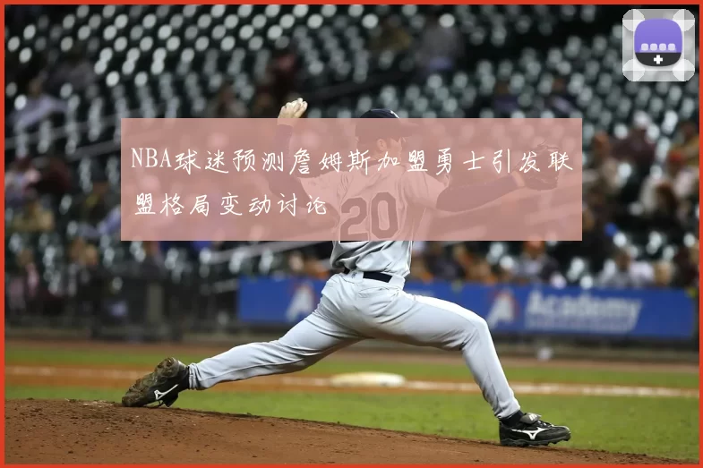 NBA球迷预测詹姆斯加盟勇士引发联盟格局变动讨论