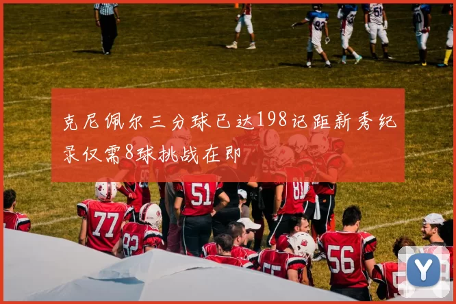 克尼佩尔三分球已达198记距新秀纪录仅需8球挑战在即